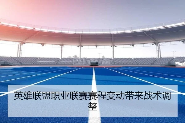英雄联盟职业联赛赛程变动带来战术调整